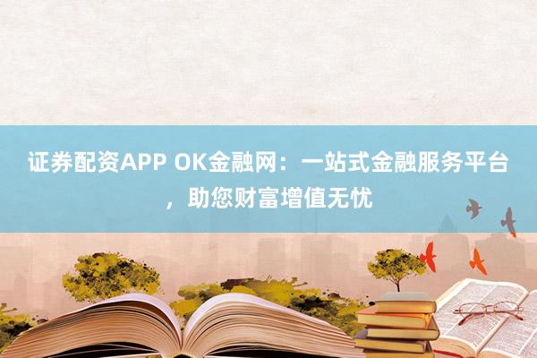 证券配资APP OK金融网：一站式金融服务平台，助您财富增值无忧
