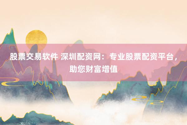 股票交易软件 深圳配资网：专业股票配资平台，助您财富增值