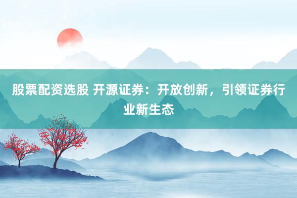 股票配资选股 开源证券：开放创新，引领证券行业新生态