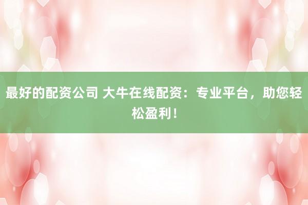 最好的配资公司 大牛在线配资：专业平台，助您轻松盈利！