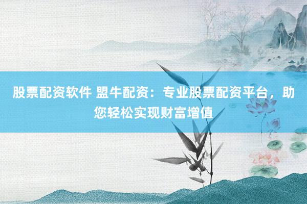 股票配资软件 盟牛配资：专业股票配资平台，助您轻松实现财富增值