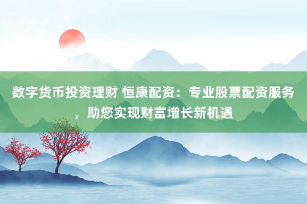 数字货币投资理财 恒康配资：专业股票配资服务，助您实现财富增长新机遇