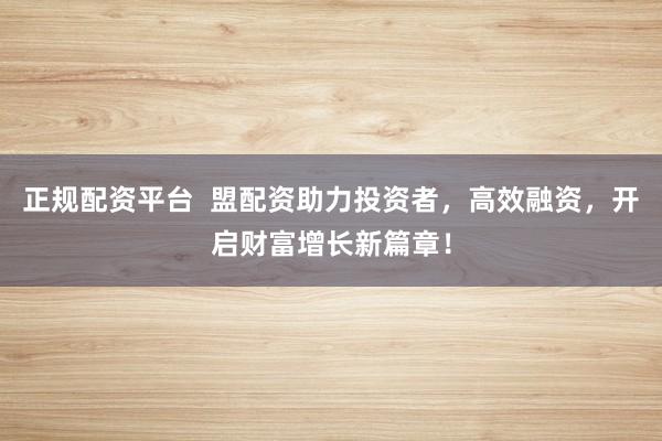 正规配资平台  盟配资助力投资者，高效融资，开启财富增长新篇章！