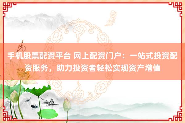 手机股票配资平台 网上配资门户：一站式投资配资服务，助力投资者轻松实现资产增值