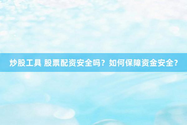 炒股工具 股票配资安全吗？如何保障资金安全？