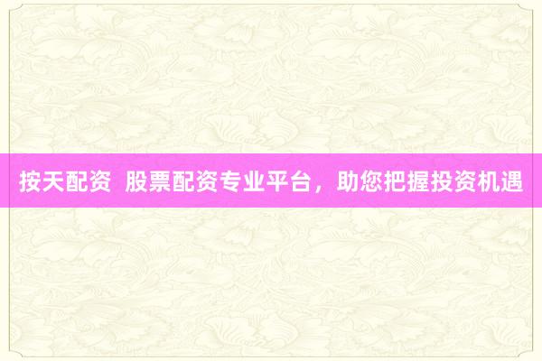 按天配资  股票配资专业平台，助您把握投资机遇