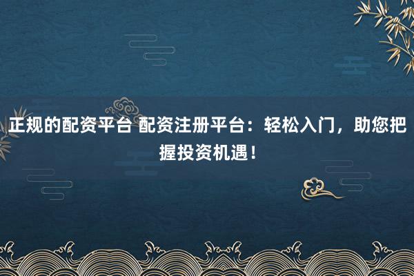 正规的配资平台 配资注册平台：轻松入门，助您把握投资机遇！