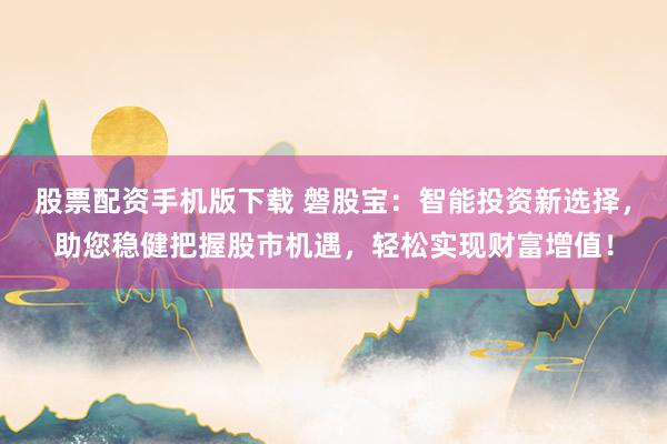 股票配资手机版下载 磐股宝：智能投资新选择，助您稳健把握股市机遇，轻松实现财富增值！