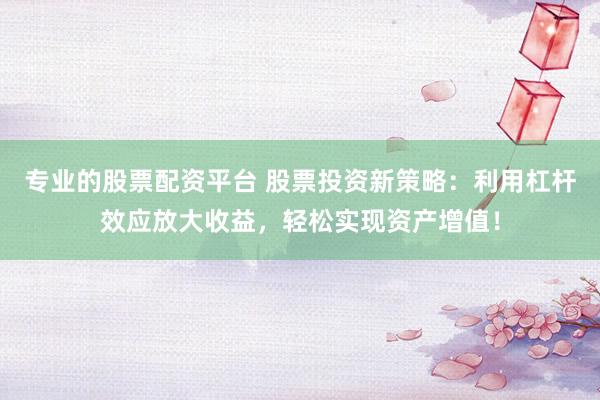 专业的股票配资平台 股票投资新策略：利用杠杆效应放大收益，轻松实现资产增值！