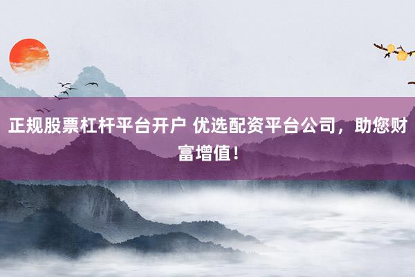 正规股票杠杆平台开户 优选配资平台公司，助您财富增值！