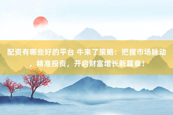 配资有哪些好的平台 牛来了策略：把握市场脉动，精准投资，开启财富增长新篇章！
