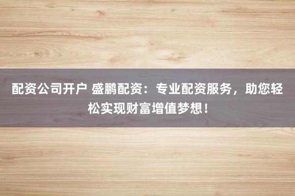 配资公司开户 盛鹏配资：专业配资服务，助您轻松实现财富增值梦想！