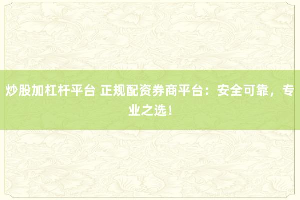 炒股加杠杆平台 正规配资券商平台：安全可靠，专业之选！