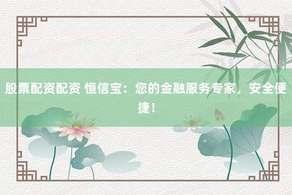 股票配资配资 恒信宝：您的金融服务专家，安全便捷！