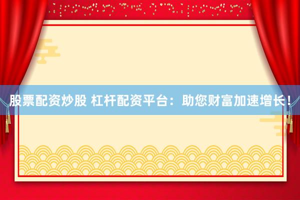 股票配资炒股 杠杆配资平台：助您财富加速增长！