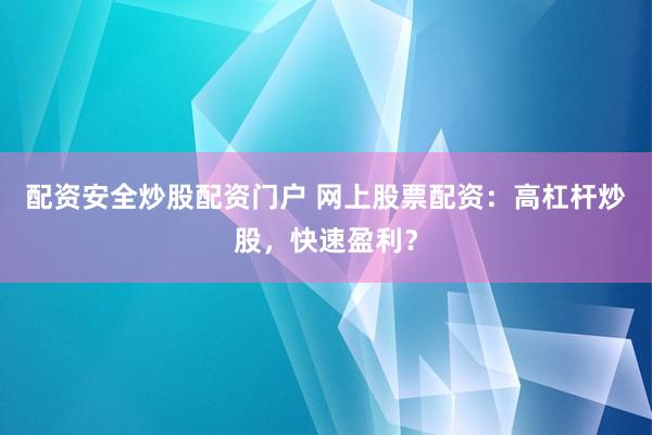 配资安全炒股配资门户 网上股票配资：高杠杆炒股，快速盈利？