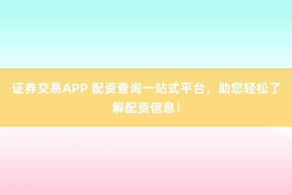 证券交易APP 配资查询一站式平台，助您轻松了解配资信息！