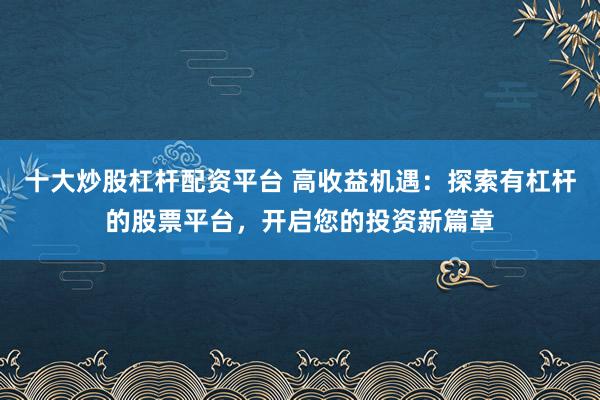 十大炒股杠杆配资平台 高收益机遇：探索有杠杆的股票平台，开启您的投资新篇章