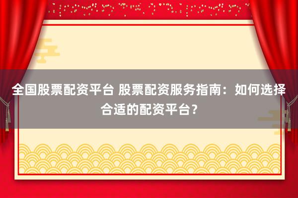 全国股票配资平台 股票配资服务指南：如何选择合适的配资平台？