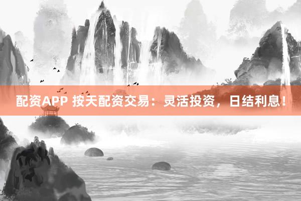 配资APP 按天配资交易：灵活投资，日结利息！
