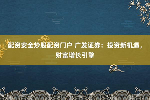 配资安全炒股配资门户 广发证券：投资新机遇，财富增长引擎