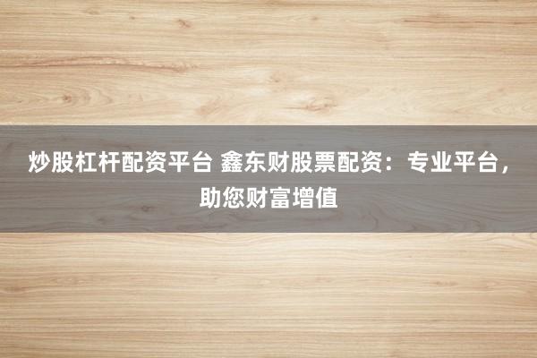 炒股杠杆配资平台 鑫东财股票配资：专业平台，助您财富增值
