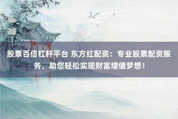 股票百倍杠杆平台 东方红配资：专业股票配资服务，助您轻松实现财富增值梦想！