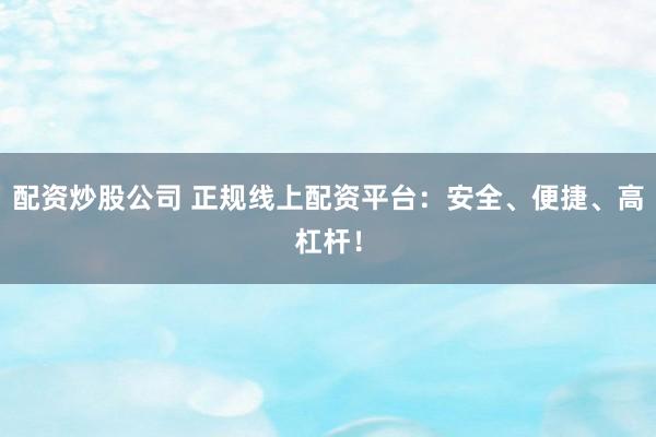 配资炒股公司 正规线上配资平台：安全、便捷、高杠杆！
