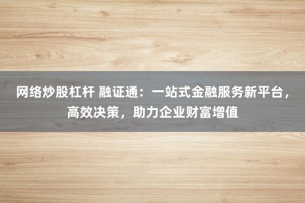 网络炒股杠杆 融证通：一站式金融服务新平台，高效决策，助力企业财富增值