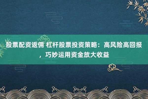 股票配资返佣 杠杆股票投资策略：高风险高回报，巧妙运用资金放大收益