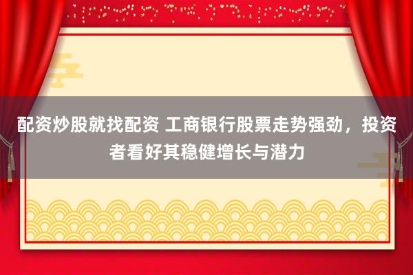 配资炒股就找配资 工商银行股票走势强劲，投资者看好其稳健增长与潜力