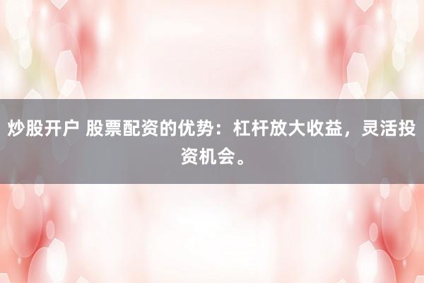 炒股开户 股票配资的优势：杠杆放大收益，灵活投资机会。