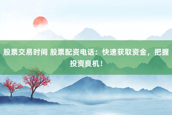 股票交易时间 股票配资电话：快速获取资金，把握投资良机！