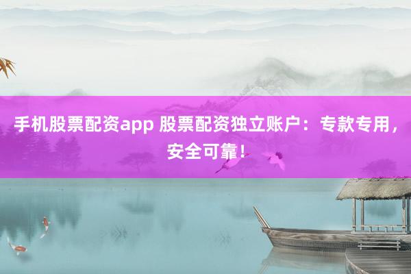 手机股票配资app 股票配资独立账户：专款专用，安全可靠！