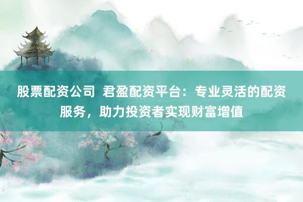 股票配资公司  君盈配资平台：专业灵活的配资服务，助力投资者实现财富增值