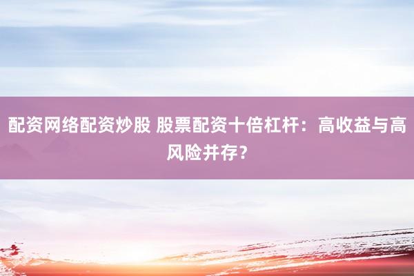 配资网络配资炒股 股票配资十倍杠杆：高收益与高风险并存？
