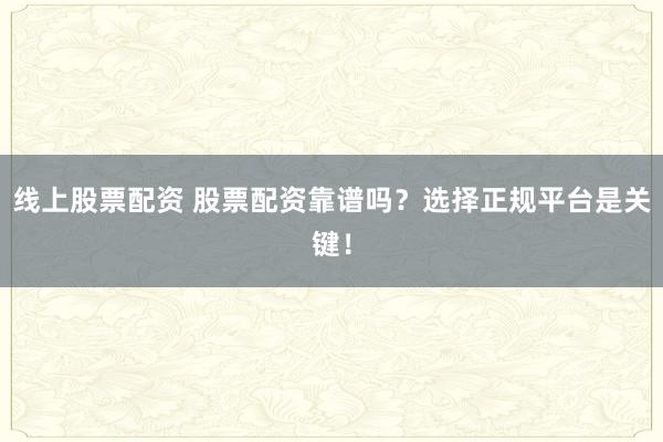 线上股票配资 股票配资靠谱吗？选择正规平台是关键！