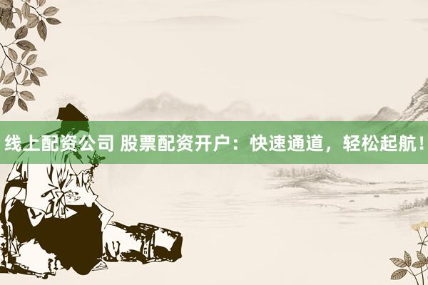 线上配资公司 股票配资开户：快速通道，轻松起航！