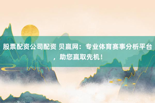 股票配资公司配资 贝赢网：专业体育赛事分析平台，助您赢取先机！