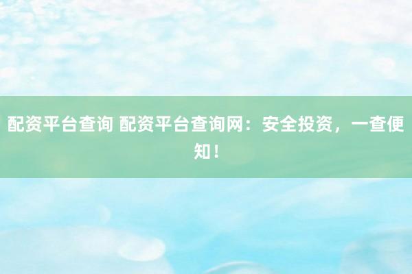 配资平台查询 配资平台查询网：安全投资，一查便知！