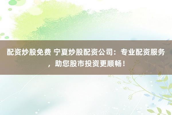 配资炒股免费 宁夏炒股配资公司：专业配资服务，助您股市投资更顺畅！