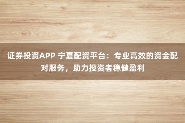 证券投资APP 宁夏配资平台：专业高效的资金配对服务，助力投资者稳健盈利