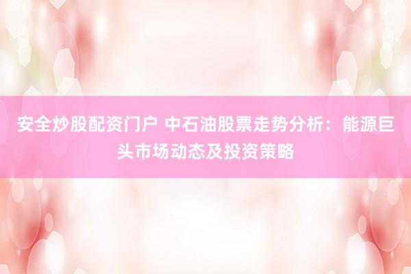 安全炒股配资门户 中石油股票走势分析：能源巨头市场动态及投资策略