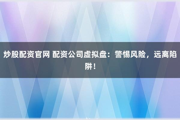 炒股配资官网 配资公司虚拟盘：警惕风险，远离陷阱！