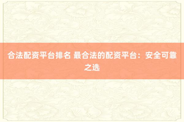 合法配资平台排名 最合法的配资平台：安全可靠之选