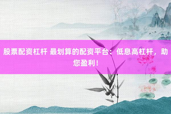 股票配资杠杆 最划算的配资平台：低息高杠杆，助您盈利！