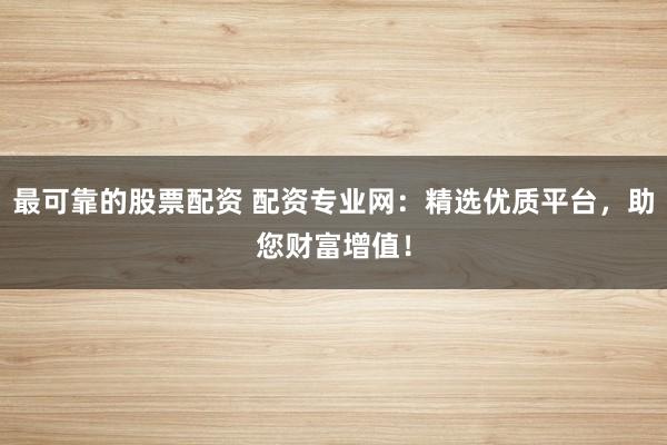 最可靠的股票配资 配资专业网：精选优质平台，助您财富增值！