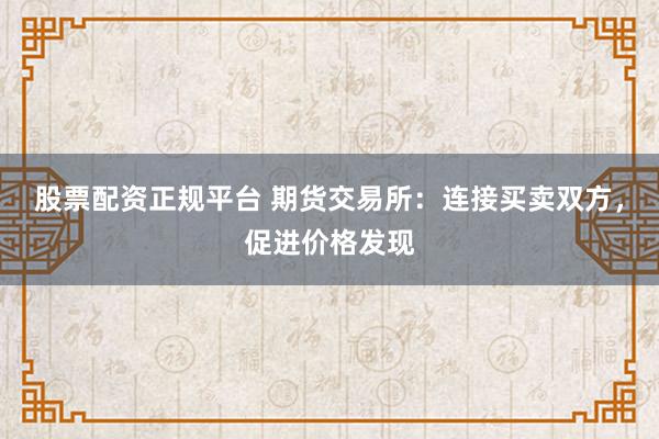 股票配资正规平台 期货交易所：连接买卖双方，促进价格发现