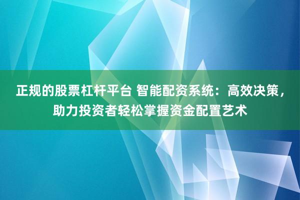 正规的股票杠杆平台 智能配资系统：高效决策，助力投资者轻松掌握资金配置艺术