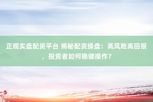 正规实盘配资平台 揭秘配资操盘：高风险高回报，投资者如何稳健操作？